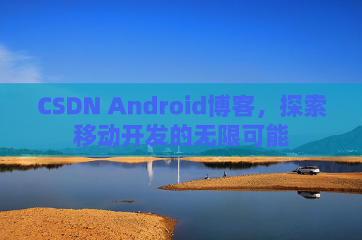 CSDN Android博客,探索移动开发的无限可能